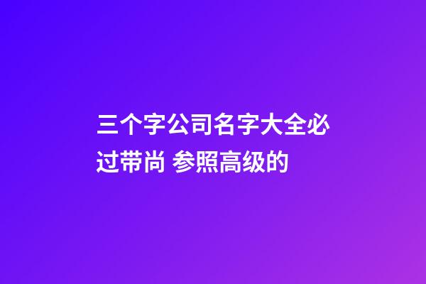 三个字公司名字大全必过带尚 参照高级的-第1张-公司起名-玄机派